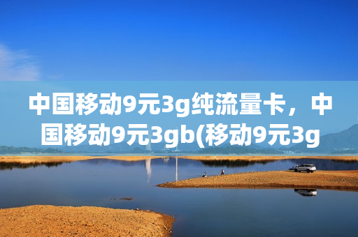 中国移动9元3g纯流量卡，中国移动9元3gb(移动9元3g怎么办理)