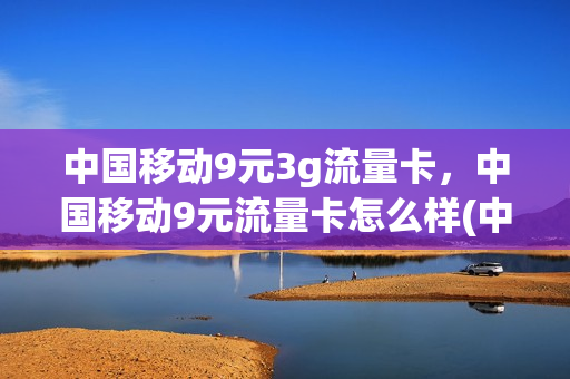 中国移动9元3g流量卡，中国移动9元流量卡怎么样(中国移动9.9元3g流量)