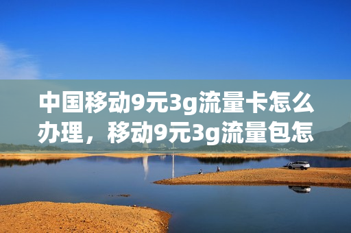 中国移动9元3g流量卡怎么办理，移动9元3g流量包怎么办理(移动卡9元3g怎么开通)
