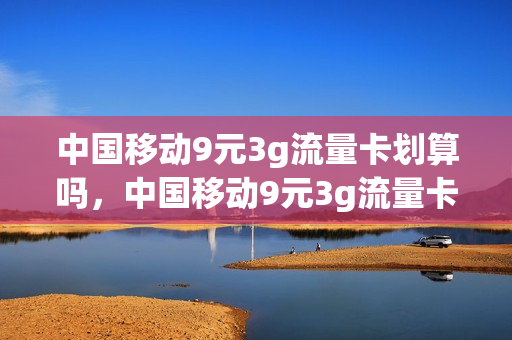 中国移动9元3g流量卡划算吗，中国移动9元3g流量卡划算吗多少钱(移动 9元3g)
