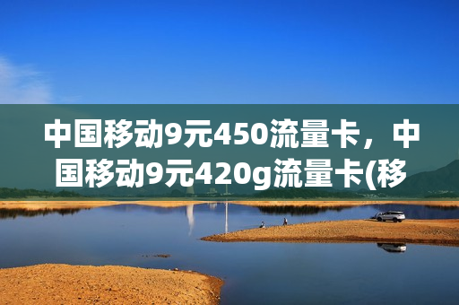中国移动9元450流量卡，中国移动9元420g流量卡(移动9元流量卡怎么样)