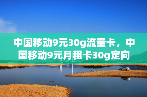 中国移动9元30g流量卡，中国移动9元月租卡30g定向流量(移动9元月租卡20g通用流量)
