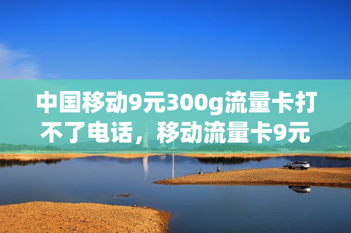中国移动9元300g流量卡打不了电话，移动流量卡9元360g(移动39元999g流量卡)