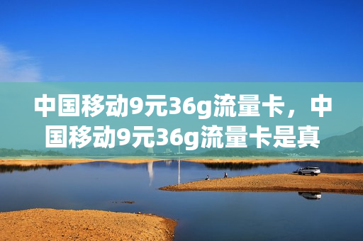 中国移动9元36g流量卡，中国移动9元36g流量卡是真的吗(中国移动9.9元3g流量)