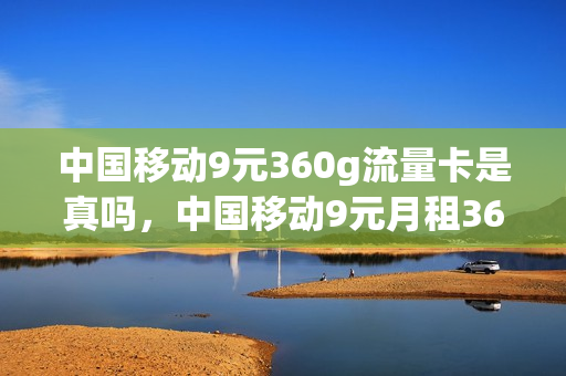 中国移动9元360g流量卡是真吗，中国移动9元月租360g是什么套路(移动9元360g流量是真的吗)