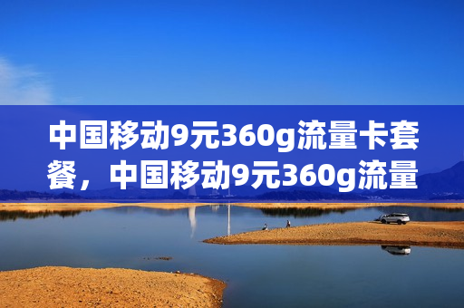 中国移动9元360g流量卡套餐，中国移动9元360g流量卡套餐是真的吗(移动9元3g流量包)