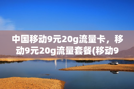 中国移动9元20g流量卡，移动9元20g流量套餐(移动9块9包100g流量卡)