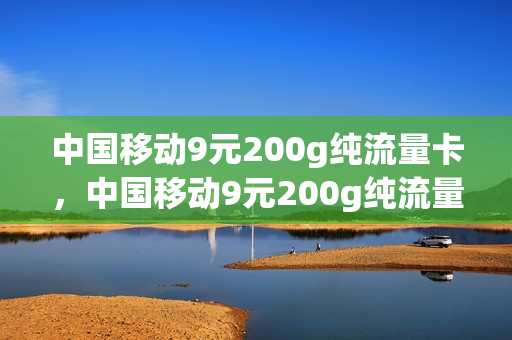 中国移动9元200g纯流量卡，中国移动9元200g纯流量卡能用吗(移动9元420g流量卡)