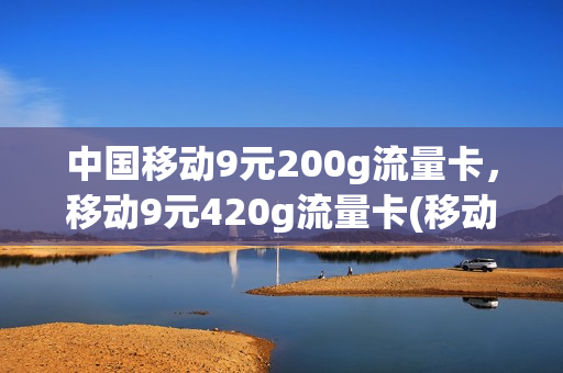 中国移动9元200g流量卡，移动9元420g流量卡(移动流量卡9元100g)