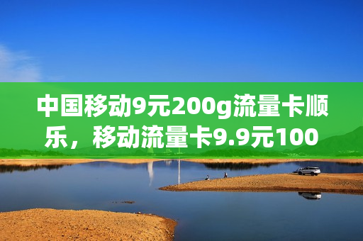 中国移动9元200g流量卡顺乐，移动流量卡9.9元100g是真的吗(移动超值卡9.9元100g流量卡)