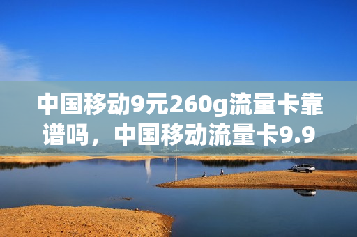 中国移动9元260g流量卡靠谱吗，中国移动流量卡9.9元100g(移动超值卡9.9元100g流量卡)