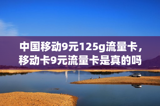 中国移动9元125g流量卡，移动卡9元流量卡是真的吗(移动9元流量卡怎么样)