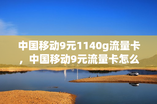 中国移动9元1140g流量卡，中国移动9元流量卡怎么样(移动9元30g流量套餐怎么样)