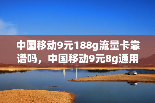 中国移动9元188g流量卡靠谱吗，中国移动9元8g通用流量(移动9元流量卡详情)