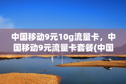 中国移动9元10g流量卡，中国移动9元流量卡套餐(中国移动9元10g流量卡,中国移动9元流量卡套餐划算吗)