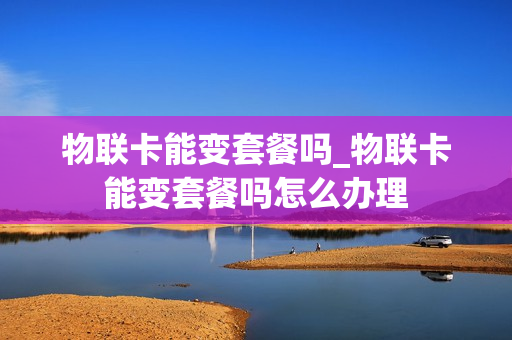 物联卡能变套餐吗_物联卡能变套餐吗怎么办理