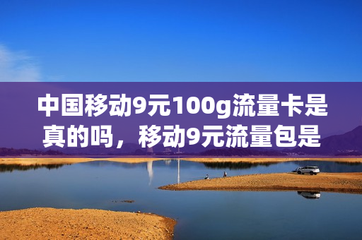 中国移动9元100g流量卡是真的吗，移动9元流量包是包含哪些可以用(中国移动9元10g流量套餐)