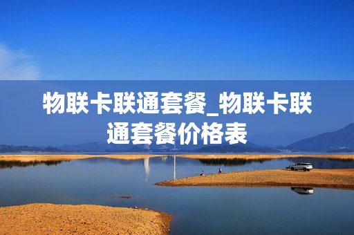 物联卡联通套餐_物联卡联通套餐价格表