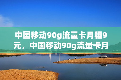 中国移动90g流量卡月租9元，中国移动90g流量卡月租9元是真的吗(移动流量卡9.9元100g是真的吗)