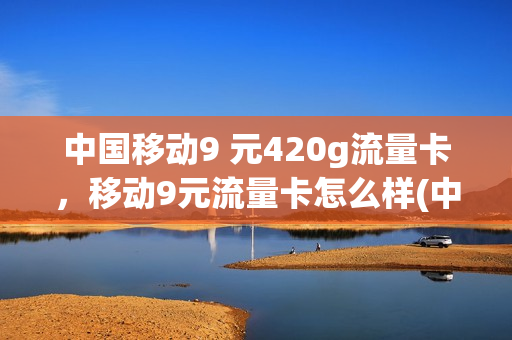 中国移动9 元420g流量卡，移动9元流量卡怎么样(中国移动9 元420g流量卡,移动9元流量卡怎么样)