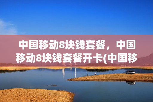 中国移动8块钱套餐，中国移动8块钱套餐开卡(中国移动8块钱套餐,中国移动8块钱套餐开卡多少钱)