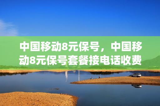 中国移动8元保号，中国移动8元保号套餐接电话收费吗(移动8元保号套餐接听免费吗)