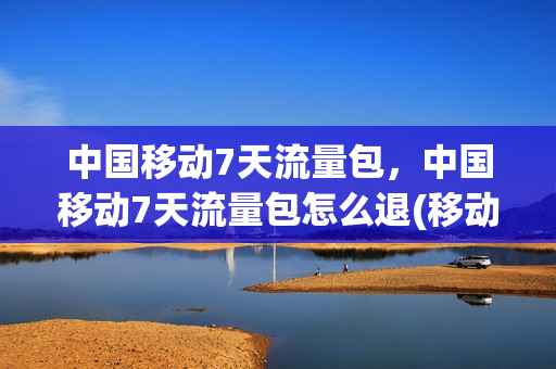 中国移动7天流量包，中国移动7天流量包怎么退(移动7天流量包可以退订吗)