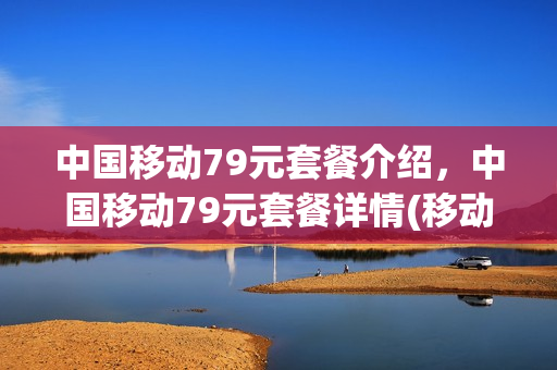 中国移动79元套餐介绍，中国移动79元套餐详情(移动79元套餐详细介绍)