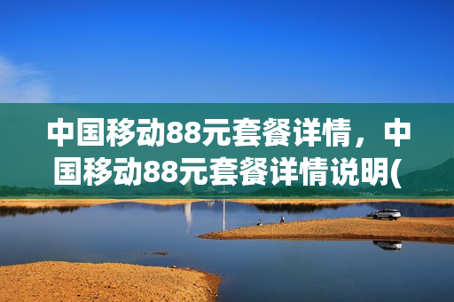 中国移动88元套餐详情，中国移动88元套餐详情说明(移动88元套餐划算吗)