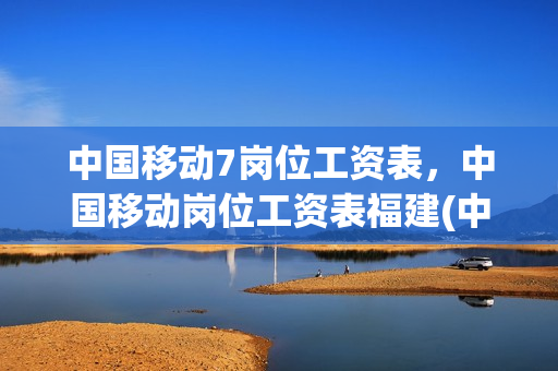 中国移动7岗位工资表，中国移动岗位工资表福建(中国移动岗位工资等级表)