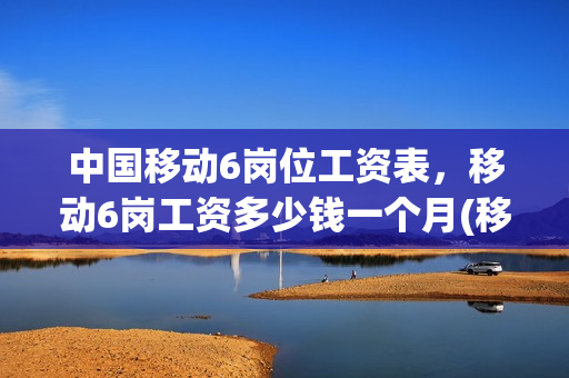 中国移动6岗位工资表，移动6岗工资多少钱一个月(移动6岗待遇)