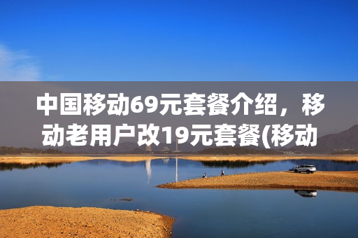 中国移动69元套餐介绍，移动老用户改19元套餐(移动69元套餐详细介绍)