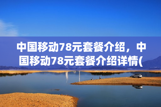 中国移动78元套餐介绍，中国移动78元套餐介绍详情(移动78元套餐划算吗)