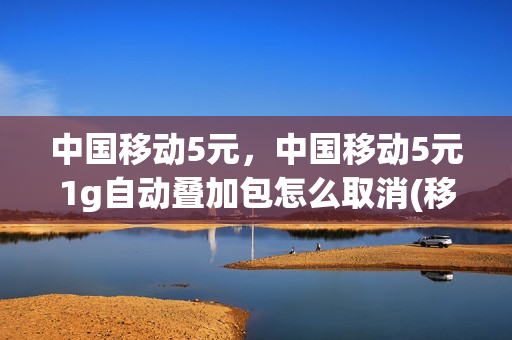 中国移动5元，中国移动5元1g自动叠加包怎么取消(移动五元叠加包怎么开通)