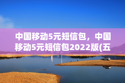 中国移动5元短信包，中国移动5元短信包2022版(五元短信包是什么情况)