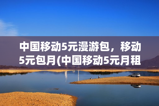 中国移动5元漫游包，移动5元包月(中国移动5元月租)