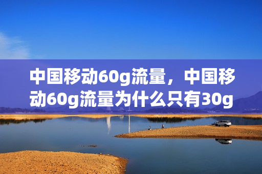 中国移动60g流量，中国移动60g流量为什么只有30g(中国移动60m流量多少钱)