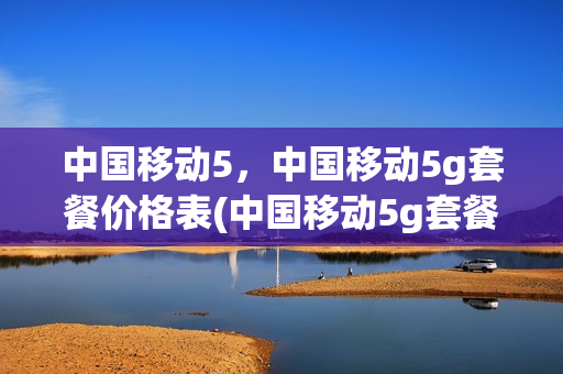 中国移动5，中国移动5g套餐价格表(中国移动5g套餐价格公布)