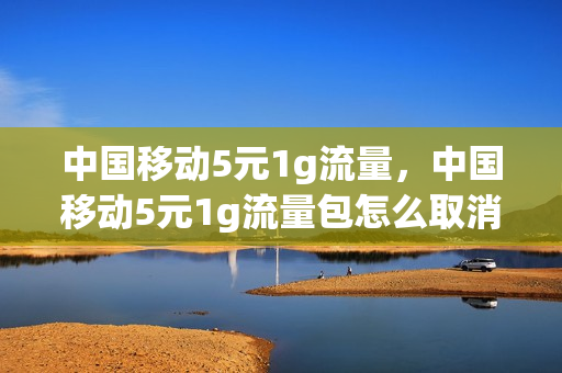 中国移动5元1g流量，中国移动5元1g流量包怎么取消(移动5元1g流量怎么弄)