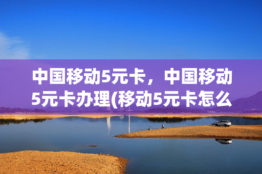 中国移动5元卡，中国移动5元卡办理(移动5元卡怎么办理)