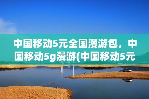 中国移动5元全国漫游包，中国移动5g漫游(中国移动5元5gb)