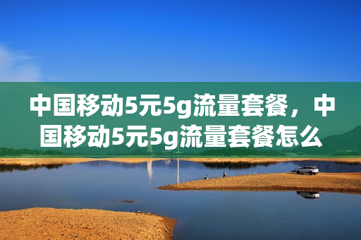 中国移动5元5g流量套餐，中国移动5元5g流量套餐怎么取消自动续费(中国移动5元5g流量套餐怎么办理)