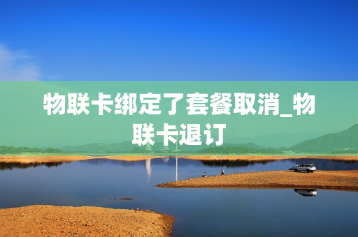 物联卡绑定了套餐取消_物联卡退订