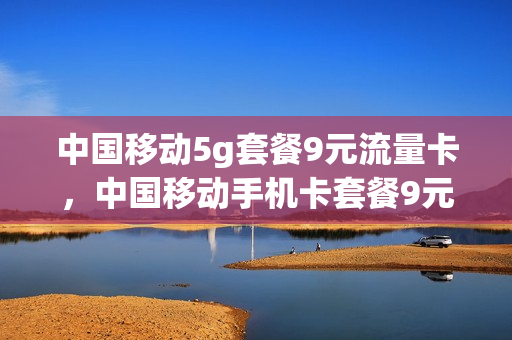 中国移动5g套餐9元流量卡，中国移动手机卡套餐9元(中国移动9元月租卡是5g吗)
