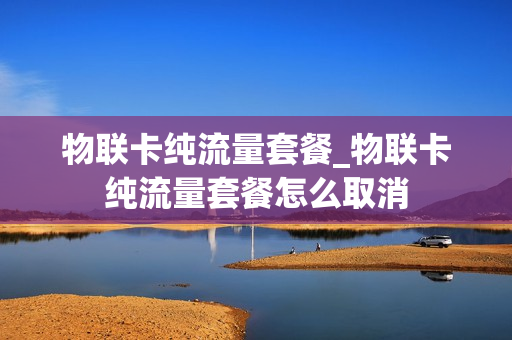 物联卡纯流量套餐_物联卡纯流量套餐怎么取消