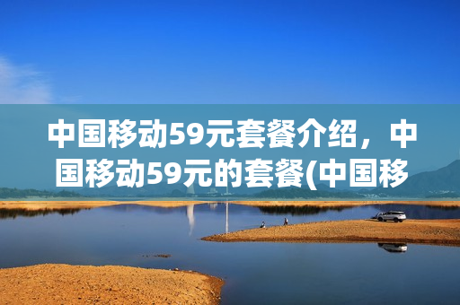 中国移动59元套餐介绍，中国移动59元的套餐(中国移动59元新套餐介绍)