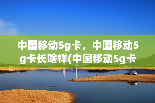 中国移动5g卡，中国移动5g卡长啥样(中国移动5g卡长什么样)