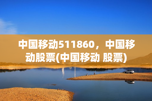中国移动511860，中国移动股票(中国移动 股票)
