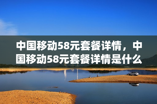 中国移动58元套餐详情，中国移动58元套餐详情是什么套餐(2020中国移动58元套餐介绍)