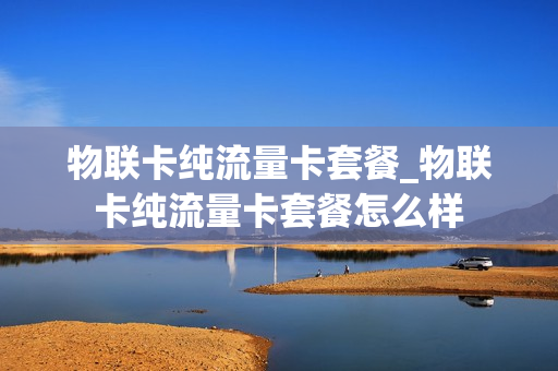 物联卡纯流量卡套餐_物联卡纯流量卡套餐怎么样
